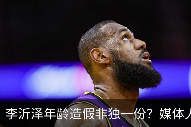 李沂泽年龄造假非独一份？媒体人曝存疑名单，杨鸣杜锋卢伟均在列